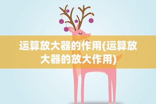 运算放大器的作用(运算放大器的放大作用)