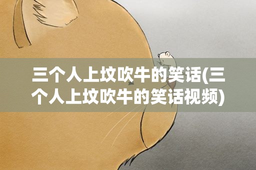 三个人上坟吹牛的笑话(三个人上坟吹牛的笑话视频)