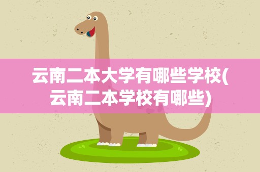 云南二本大学有哪些学校(云南二本学校有哪些)