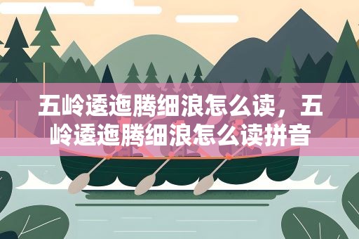 五岭逶迤腾细浪怎么读，五岭逶迤腾细浪怎么读拼音