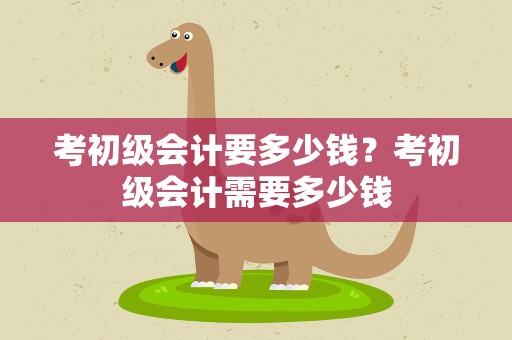 考初级会计要多少钱？考初级会计需要多少钱