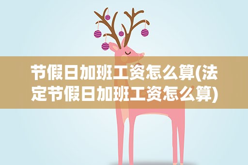 节假日加班工资怎么算(法定节假日加班工资怎么算)