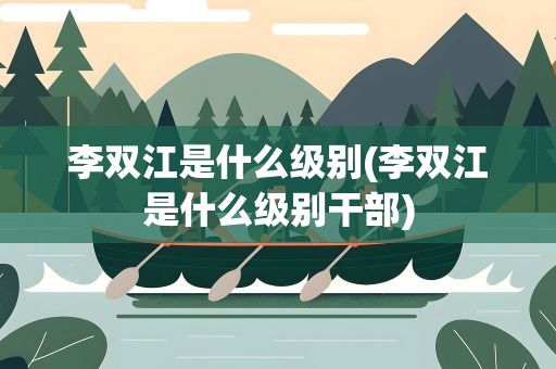 李双江是什么级别(李双江是什么级别干部)