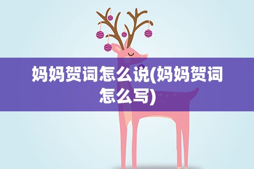 妈妈贺词怎么说(妈妈贺词怎么写)