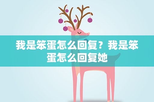 我是笨蛋怎么回复？我是笨蛋怎么回复她