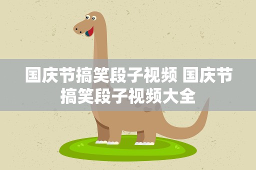 国庆节搞笑段子视频 国庆节搞笑段子视频大全