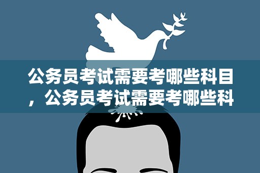 公务员考试需要考哪些科目，公务员考试需要考哪些科目内容
