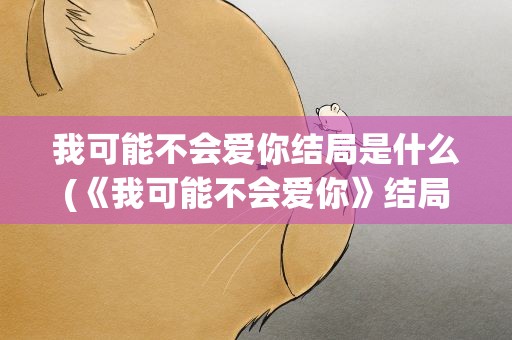 我可能不会爱你结局是什么(《我可能不会爱你》结局是什么)