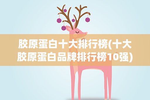 胶原蛋白十大排行榜(十大胶原蛋白品牌排行榜10强)