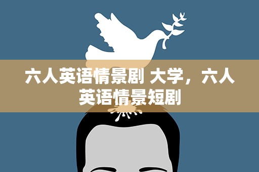 六人英语情景剧 大学，六人英语情景短剧