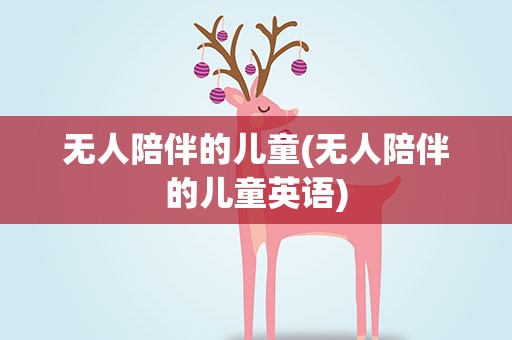 无人陪伴的儿童(无人陪伴的儿童英语)
