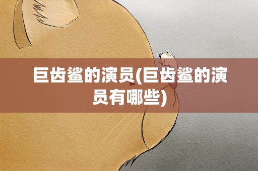巨齿鲨的演员(巨齿鲨的演员有哪些)