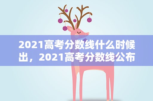 2021高考分数线什么时候出，2021高考分数线公布时间