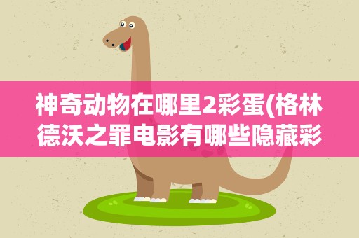 神奇动物在哪里2彩蛋(格林德沃之罪电影有哪些隐藏彩蛋)