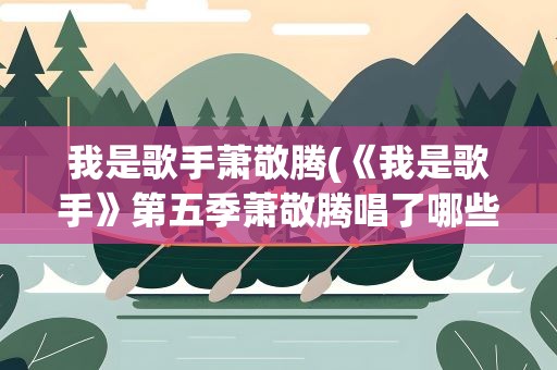 我是歌手萧敬腾(《我是歌手》第五季萧敬腾唱了哪些歌)