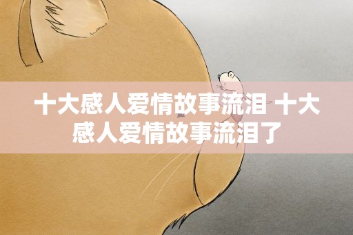 十大感人爱情故事流泪 十大感人爱情故事流泪了