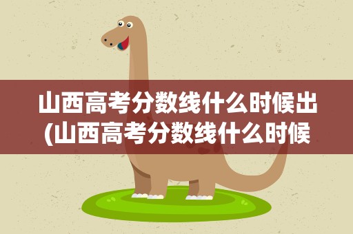 山西高考分数线什么时候出(山西高考分数线什么时候出来)