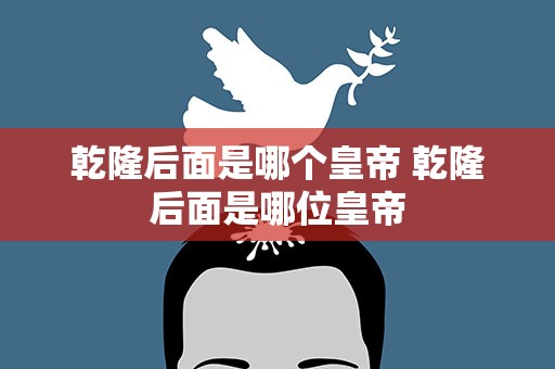 乾隆后面是哪个皇帝 乾隆后面是哪位皇帝