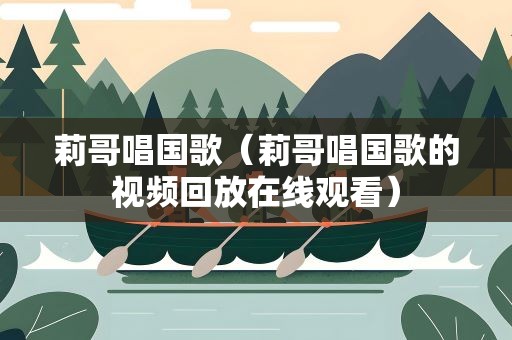 莉哥唱国歌（莉哥唱国歌的视频回放在线观看）