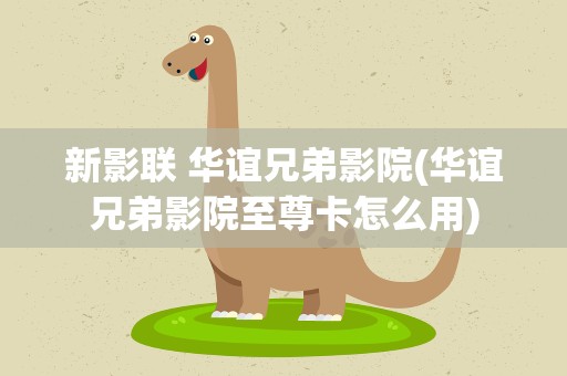 新影联 华谊兄弟影院(华谊兄弟影院至尊卡怎么用)