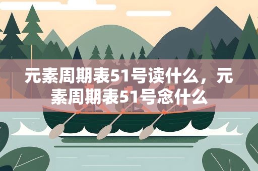 元素周期表51号读什么，元素周期表51号念什么