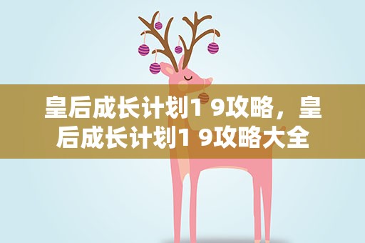 皇后成长计划1 9攻略，皇后成长计划1 9攻略大全