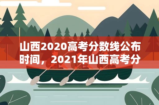 山西2020高考分数线公布时间，2021年山西高考分数线公布时间是什么时候