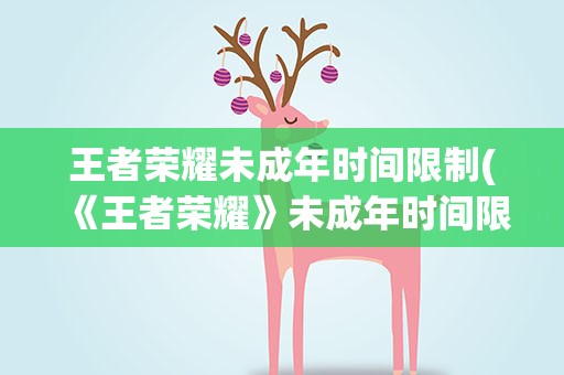 王者荣耀未成年时间限制(《王者荣耀》未成年时间限制是多久)