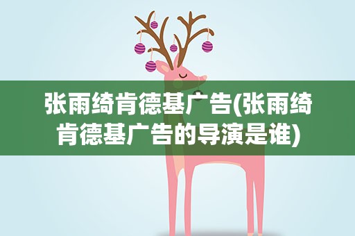 张雨绮肯德基广告(张雨绮肯德基广告的导演是谁)