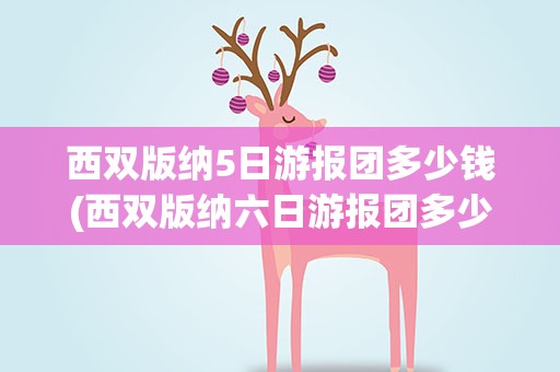西双版纳5日游报团多少钱(西双版纳六日游报团多少钱)