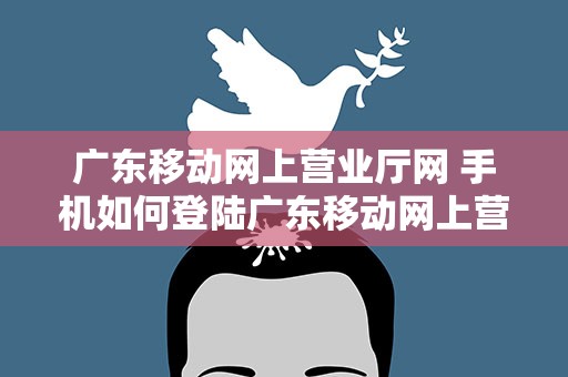广东移动网上营业厅网 手机如何登陆广东移动网上营业厅