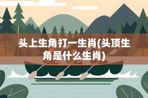 头上生角打一生肖(头顶生角是什么生肖)