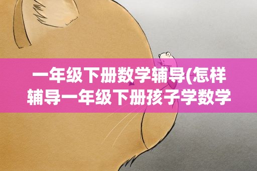 一年级下册数学辅导(怎样辅导一年级下册孩子学数学)