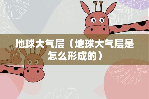 地球大气层（地球大气层是怎么形成的）