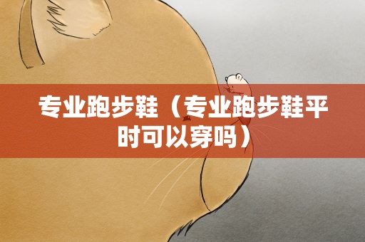专业跑步鞋（专业跑步鞋平时可以穿吗）