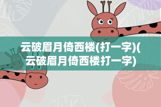 云破眉月倚西楼(打一字)(云破眉月倚西楼打一字)