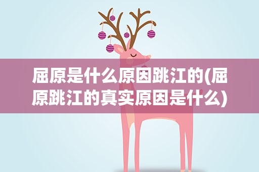 屈原是什么原因跳江的(屈原跳江的真实原因是什么)