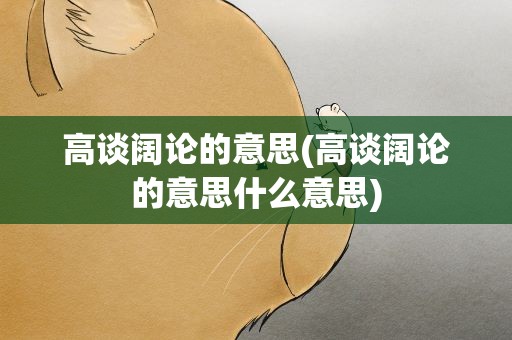 高谈阔论的意思(高谈阔论的意思什么意思)