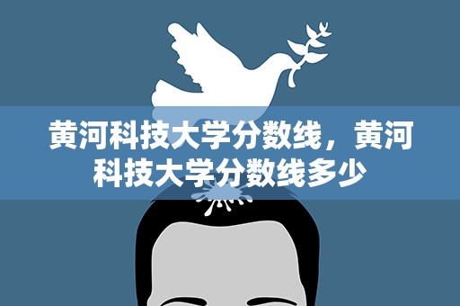 黄河科技大学分数线，黄河科技大学分数线多少