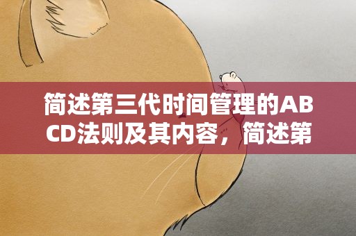 简述第三代时间管理的ABCD法则及其内容，简述第三代时间管理的abcd法则及其内容是