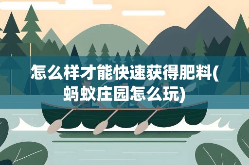怎么样才能快速获得肥料(蚂蚁庄园怎么玩)
