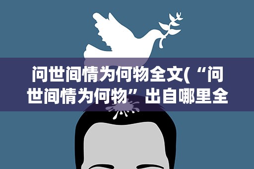 问世间情为何物全文(“问世间情为何物”出自哪里全文是什么)