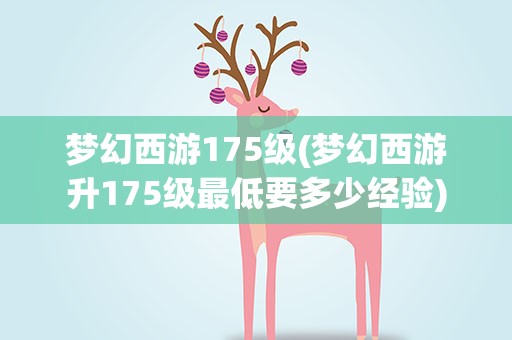 梦幻西游175级(梦幻西游升175级最低要多少经验)
