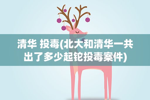 清华 投毒(北大和清华一共出了多少起铊投毒案件)