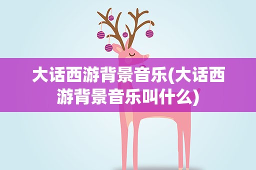 大话西游背景音乐(大话西游背景音乐叫什么)