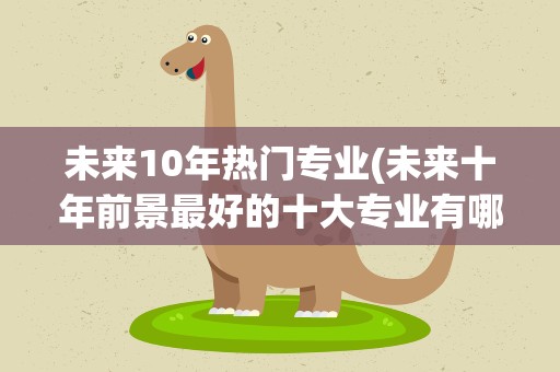 未来10年热门专业(未来十年前景最好的十大专业有哪些)