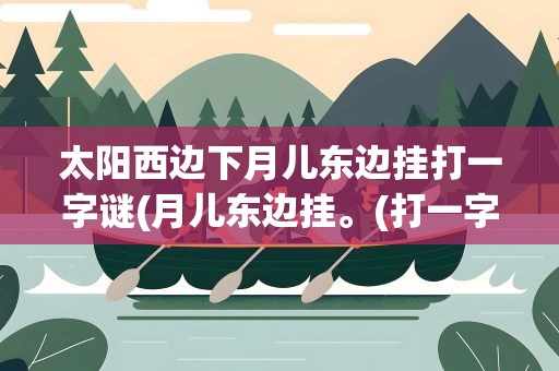 太阳西边下月儿东边挂打一字谜(月儿东边挂。(打一字))