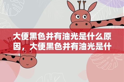 大便黑色并有油光是什么原因，大便黑色并有油光是什么原因引起的