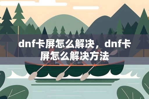 dnf卡屏怎么解决，dnf卡屏怎么解决方法