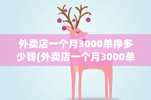 外卖店一个月3000单挣多少钱(外卖店一个月3000单挣多少钱啊)